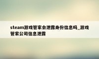 steam游戏管家会泄露身份信息吗_游戏管家公司信息泄露