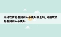 网络攻防能看到别人手机吗安全吗_网络攻防能看到别人手机吗