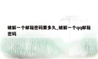 破解一个邮箱密码要多久_破解一个qq邮箱密码