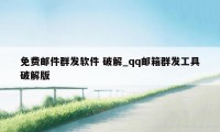 免费邮件群发软件 破解_qq邮箱群发工具破解版