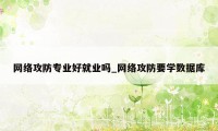 网络攻防专业好就业吗_网络攻防要学数据库