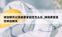 微信聊天记录被黑客监控怎么办_网络黑客监控微信聊天