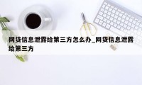 网贷信息泄露给第三方怎么办_网贷信息泄露给第三方