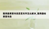 服务器黑客攻击恶意文件怎么解决_服务器给黑客攻击