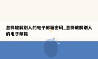 怎样破解别人的电子邮箱密码_怎样破解别人的电子邮箱