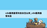 cdn服务器受攻击会怎么样_cdn服务器受攻击