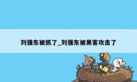 刘强东被抓了_刘强东被黑客攻击了