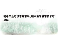 初中毕业可以学黑客吗_初中生学黑客技术可以吗