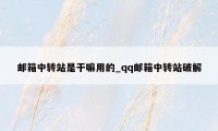 邮箱中转站是干嘛用的_qq邮箱中转站破解