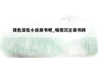 夜色深处小说腐书吧_暗夜沉沦腐书网