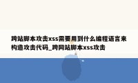 跨站脚本攻击xss需要用到什么编程语言来构造攻击代码_跨网站脚本xss攻击
