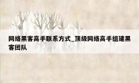 网络黑客高手联系方式_顶级网络高手组建黑客团队