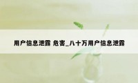 用户信息泄露 危害_八十万用户信息泄露