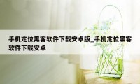 手机定位黑客软件下载安卓版_手机定位黑客软件下载安卓