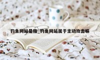 钓鱼网站是指_钓鱼网站属于主动攻击嘛
