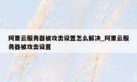 阿里云服务器被攻击设置怎么解决_阿里云服务器被攻击设置