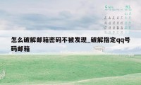 怎么破解邮箱密码不被发现_破解指定qq号码邮箱