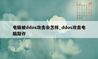 电脑被ddos攻击会怎样_ddos攻击电脑敲诈