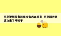 乐享视频服务器被攻击怎么回事_乐享服务器遭攻击了吗知乎