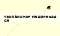 阿里云服务器安全攻防_阿里云服务器被攻击检测