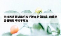 网络黑客是骗局吗知乎短文免费阅读_网络黑客是骗局吗知乎短文