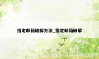 指定邮箱破解方法_指定邮箱破解