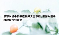 黑客入侵手机教程视频大全下载_黑客入侵手机教程视频大全