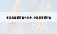 中国黑客爱好者有多少_中国黑客爱好者