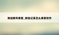 微信聊天黑客_微信记录怎么黑客软件