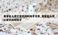 黑客能入侵公安天网吗知乎文章_黑客能入侵公安天网吗知乎