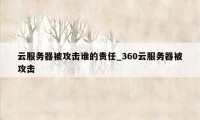 云服务器被攻击谁的责任_360云服务器被攻击