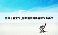 中国黒客之父_你知道中国黑客教父么英文