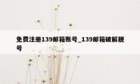 免费注册139邮箱账号_139邮箱破解靓号