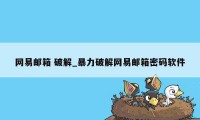 网易邮箱 破解_暴力破解网易邮箱密码软件