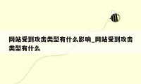 网站受到攻击类型有什么影响_网站受到攻击类型有什么