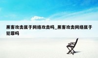 黑客攻击属于网络攻击吗_黑客攻击网络属于犯罪吗