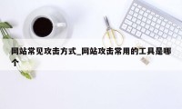 网站常见攻击方式_网站攻击常用的工具是哪个