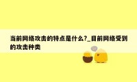 当前网络攻击的特点是什么?_目前网络受到的攻击种类