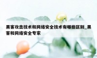 黑客攻击技术和网络安全技术有哪些区别_黑客和网络安全专家