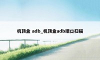 机顶盒 adb_机顶盒adb端口扫描