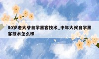 80岁老大爷自学黑客技术_中年大叔自学黑客技术怎么样