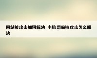 网站被攻击如何解决_电脑网站被攻击怎么解决