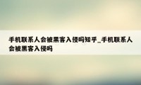 手机联系人会被黑客入侵吗知乎_手机联系人会被黑客入侵吗