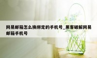 网易邮箱怎么换绑定的手机号_黑客破解网易邮箱手机号