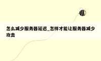 怎么减少服务器延迟_怎样才能让服务器减少攻击