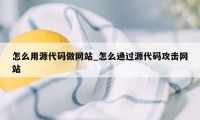 怎么用源代码做网站_怎么通过源代码攻击网站