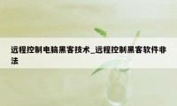 远程控制电脑黑客技术_远程控制黑客软件非法