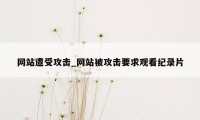 网站遭受攻击_网站被攻击要求观看纪录片