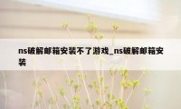 ns破解邮箱安装不了游戏_ns破解邮箱安装