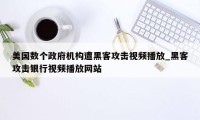 美国数个政府机构遭黑客攻击视频播放_黑客攻击银行视频播放网站